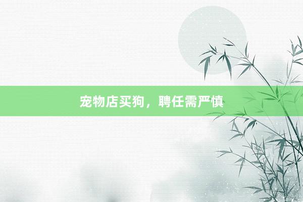 宠物店买狗，聘任需严慎