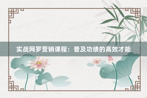 实战网罗营销课程：普及功绩的高效才能
